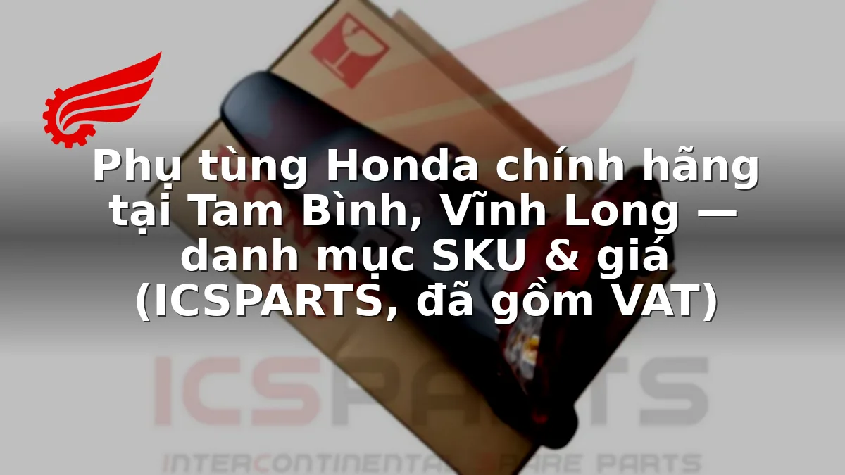 Phụ tùng Honda chính hãng tại Tam Bình, Vĩnh Long — danh mục SKU & giá (ICSPARTS, đã gồm VAT)