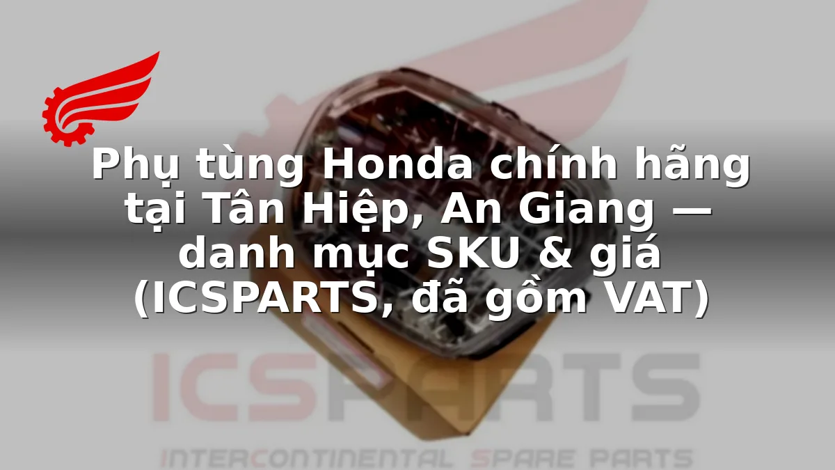 Phụ tùng Honda chính hãng tại Tân Hiệp, An Giang — danh mục SKU & giá (ICSPARTS, đã gồm VAT)