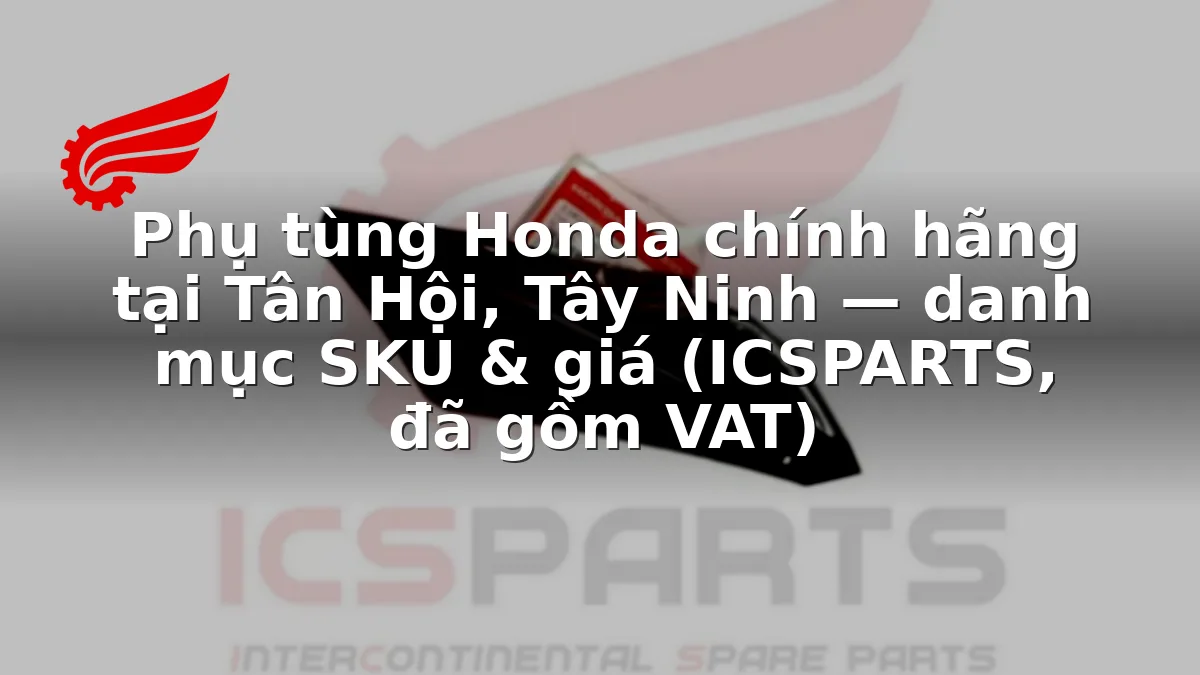 Phụ tùng Honda chính hãng tại Tân Hội, Tây Ninh — danh mục SKU & giá (ICSPARTS, đã gồm VAT)