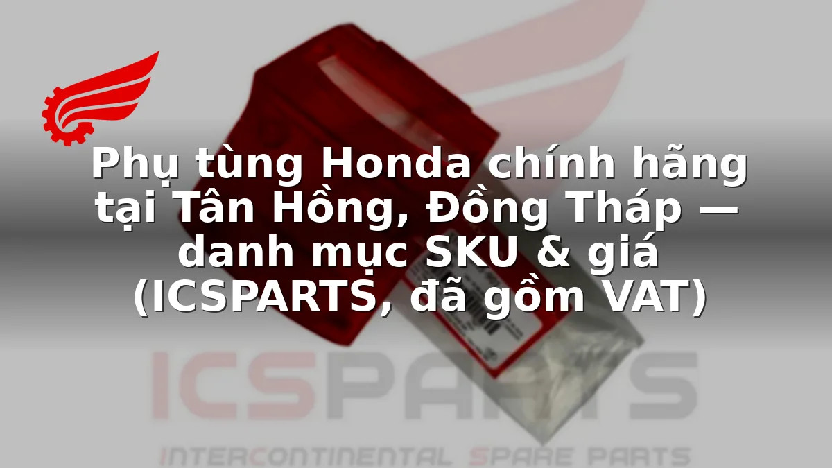 Phụ tùng Honda chính hãng tại Tân Hồng, Đồng Tháp — danh mục SKU & giá (ICSPARTS, đã gồm VAT)
