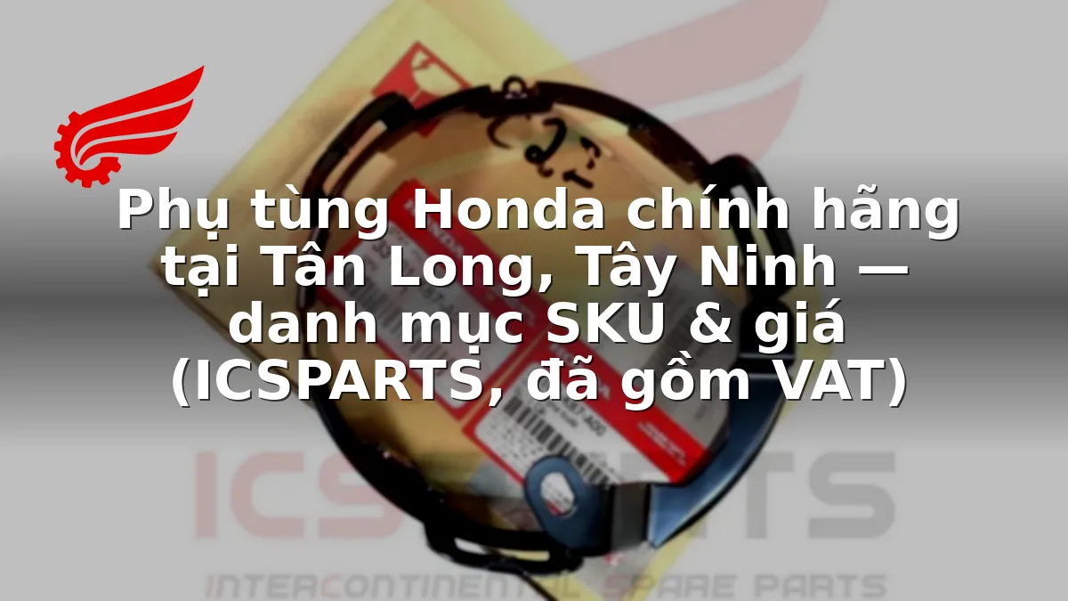Phụ tùng Honda chính hãng tại Tân Long, Tây Ninh — danh mục SKU & giá (ICSPARTS, đã gồm VAT)