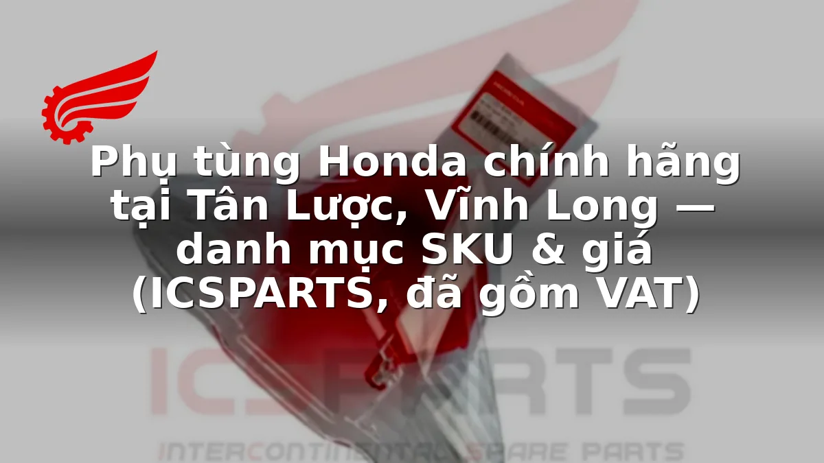 Phụ tùng Honda chính hãng tại Tân Lược, Vĩnh Long — danh mục SKU & giá (ICSPARTS, đã gồm VAT)