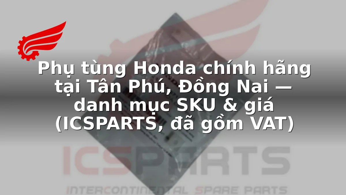Phụ tùng Honda chính hãng tại Tân Phú, Đồng Nai — danh mục SKU & giá (ICSPARTS, đã gồm VAT)