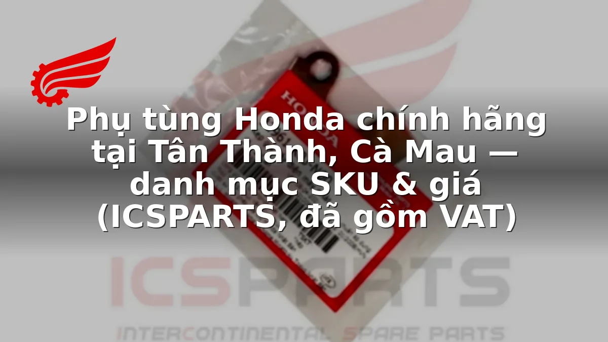 Phụ tùng Honda chính hãng tại Tân Thành, Cà Mau — danh mục SKU & giá (ICSPARTS, đã gồm VAT)