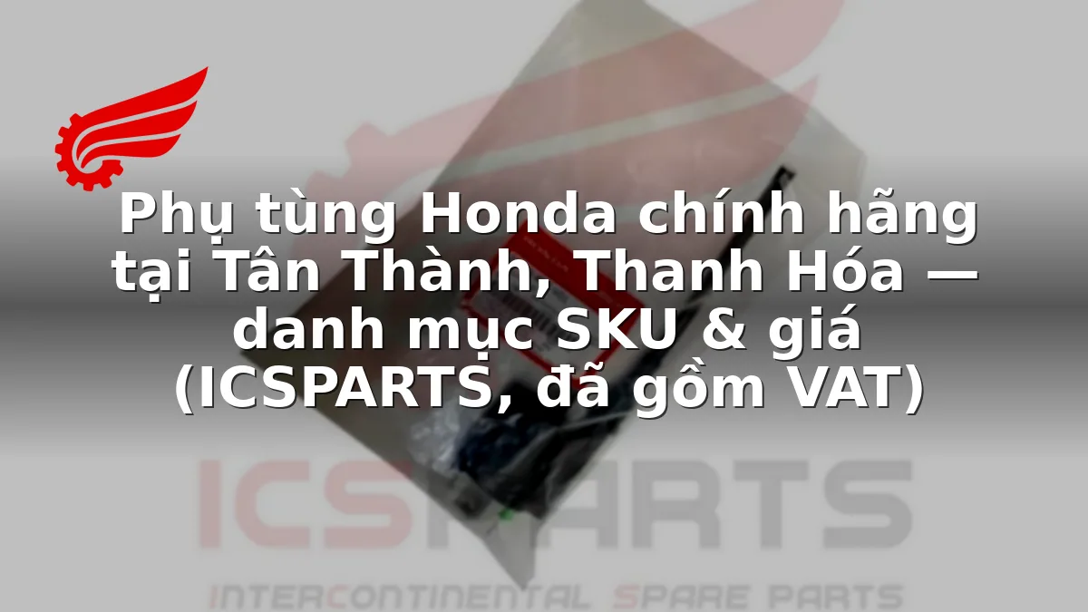 Phụ tùng Honda chính hãng tại Tân Thành, Thanh Hóa — danh mục SKU & giá (ICSPARTS, đã gồm VAT)