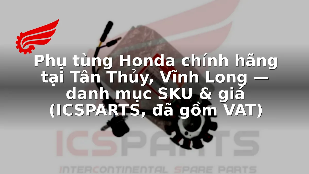Phụ tùng Honda chính hãng tại Tân Thủy, Vĩnh Long — danh mục SKU & giá (ICSPARTS, đã gồm VAT)