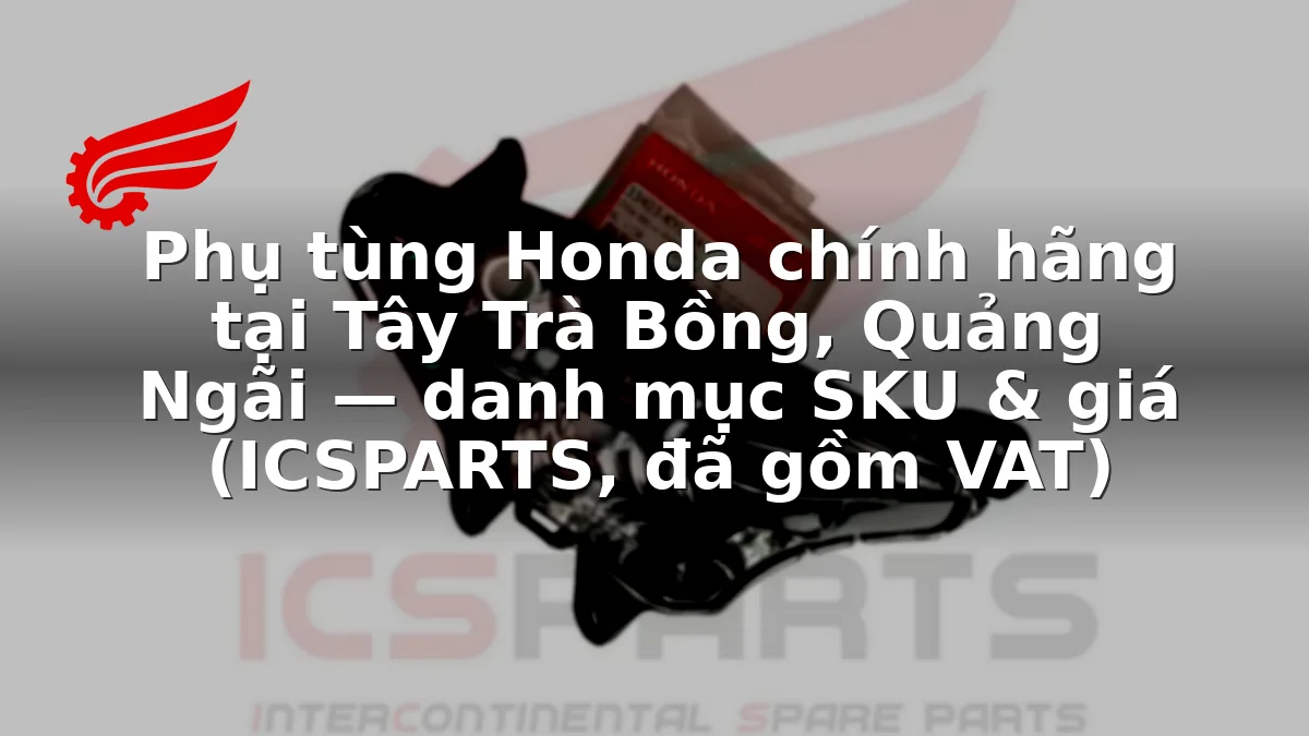 Phụ tùng Honda chính hãng tại Tây Trà Bồng, Quảng Ngãi — danh mục SKU & giá (ICSPARTS, đã gồm VAT)