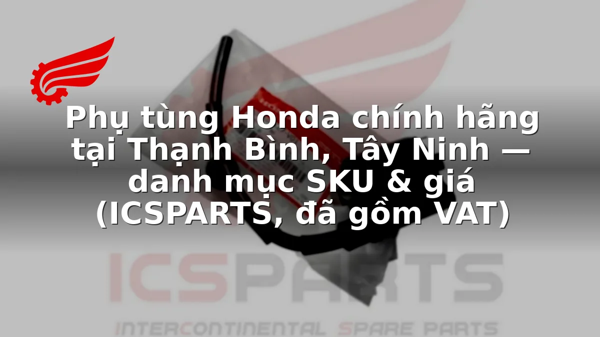 Phụ tùng Honda chính hãng tại Thạnh Bình, Tây Ninh — danh mục SKU & giá (ICSPARTS, đã gồm VAT)