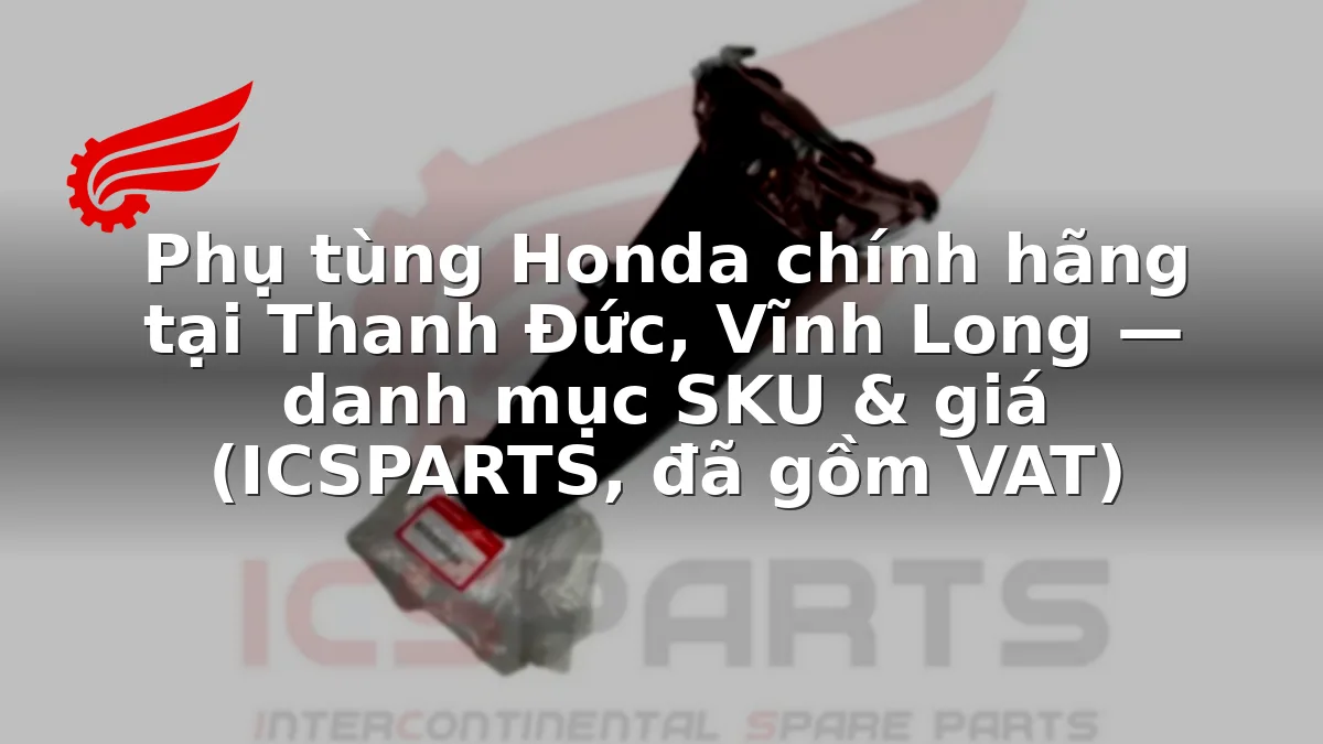 Phụ tùng Honda chính hãng tại Thanh Đức, Vĩnh Long — danh mục SKU & giá (ICSPARTS, đã gồm VAT)