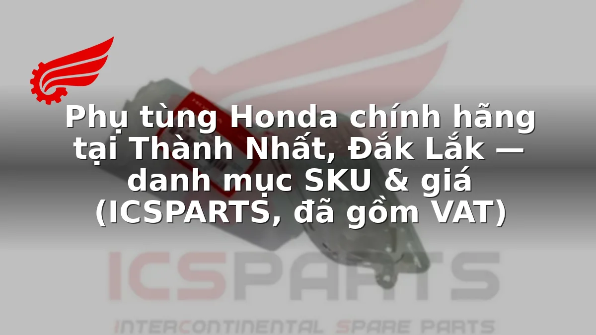 Phụ tùng Honda chính hãng tại Thành Nhất, Đắk Lắk — danh mục SKU & giá (ICSPARTS, đã gồm VAT)