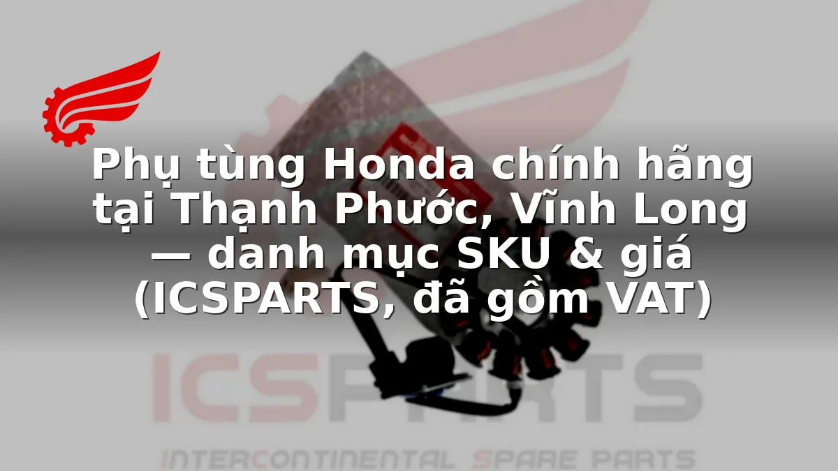 Phụ tùng Honda chính hãng tại Thạnh Phước, Vĩnh Long — danh mục SKU & giá (ICSPARTS, đã gồm VAT)
