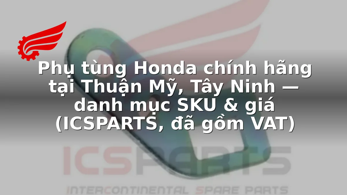 Phụ tùng Honda chính hãng tại Thuận Mỹ, Tây Ninh — danh mục SKU & giá (ICSPARTS, đã gồm VAT)