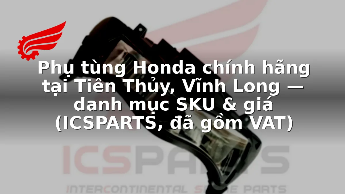Phụ tùng Honda chính hãng tại Tiên Thủy, Vĩnh Long — danh mục SKU & giá (ICSPARTS, đã gồm VAT)