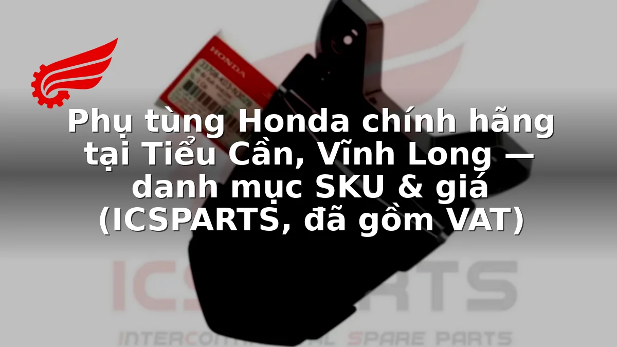 Phụ tùng Honda chính hãng tại Tiểu Cần, Vĩnh Long — danh mục SKU & giá (ICSPARTS, đã gồm VAT)