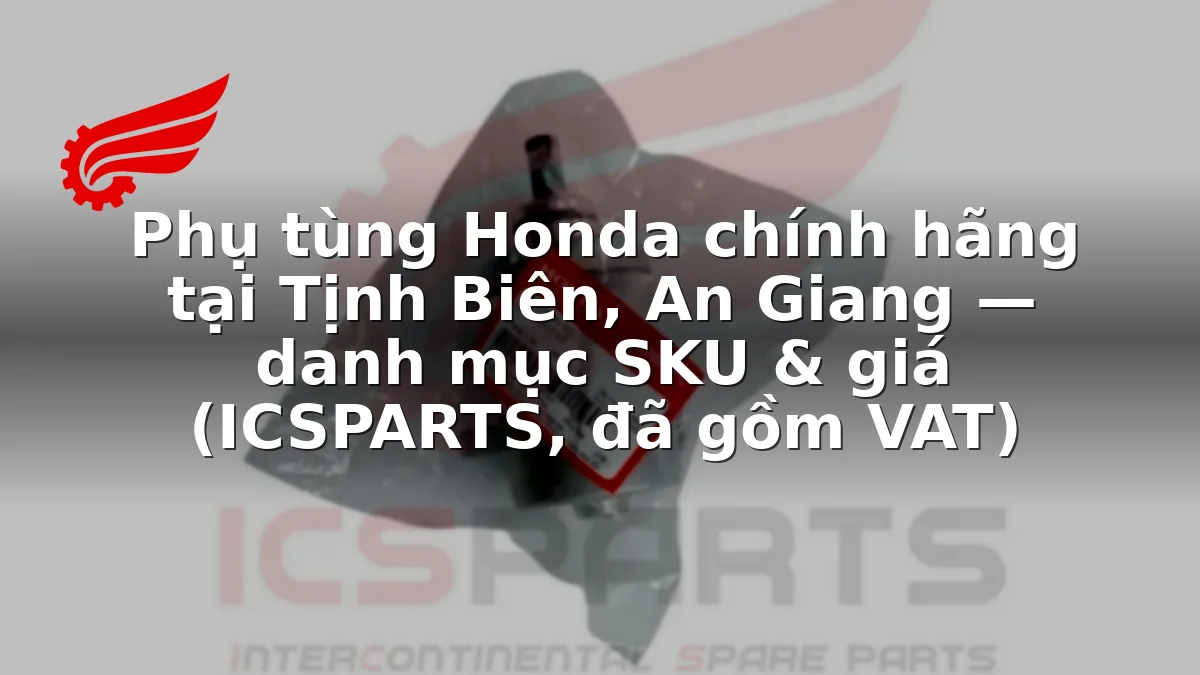 Phụ tùng Honda chính hãng tại Tịnh Biên, An Giang — danh mục SKU & giá (ICSPARTS, đã gồm VAT)