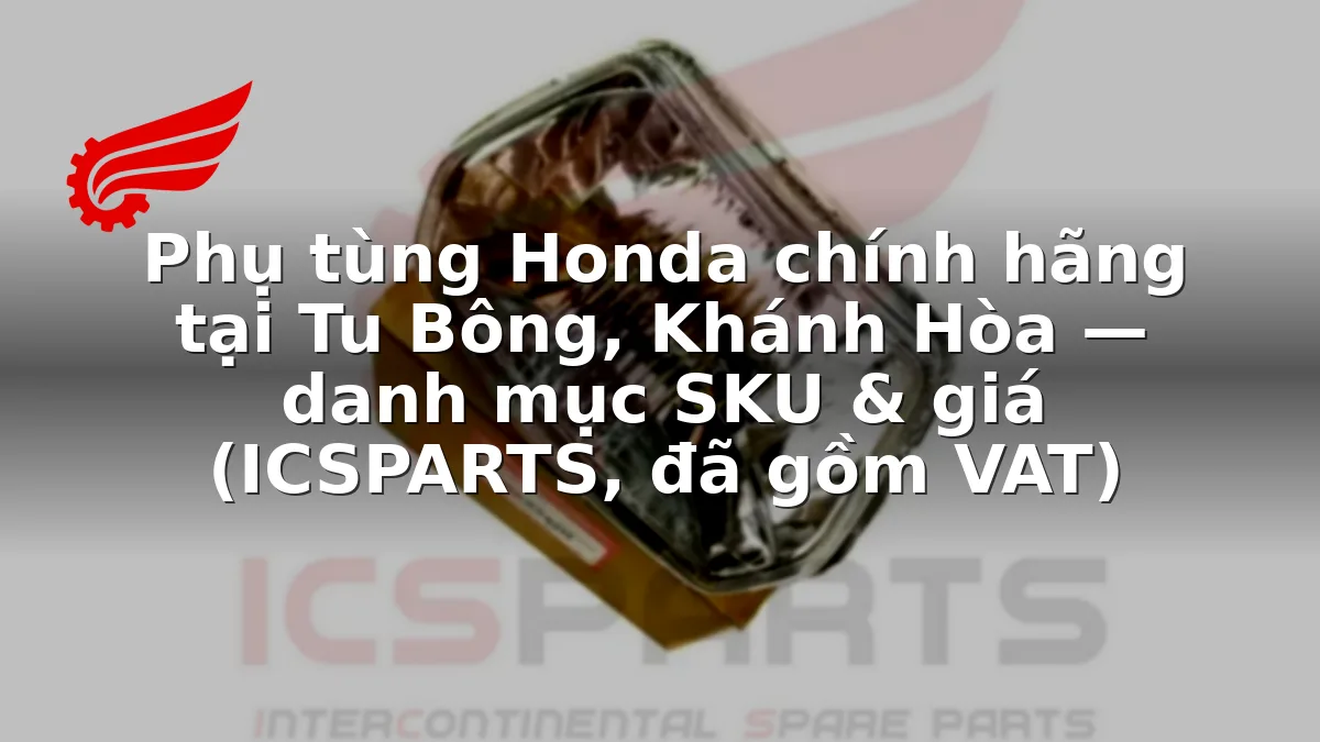 Phụ tùng Honda chính hãng tại Tu Bông, Khánh Hòa — danh mục SKU & giá (ICSPARTS, đã gồm VAT)