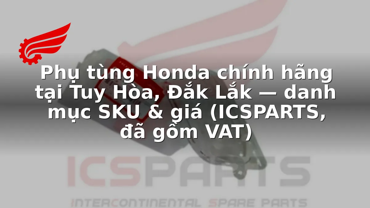 Phụ tùng Honda chính hãng tại Tuy Hòa, Đắk Lắk — danh mục SKU & giá (ICSPARTS, đã gồm VAT)