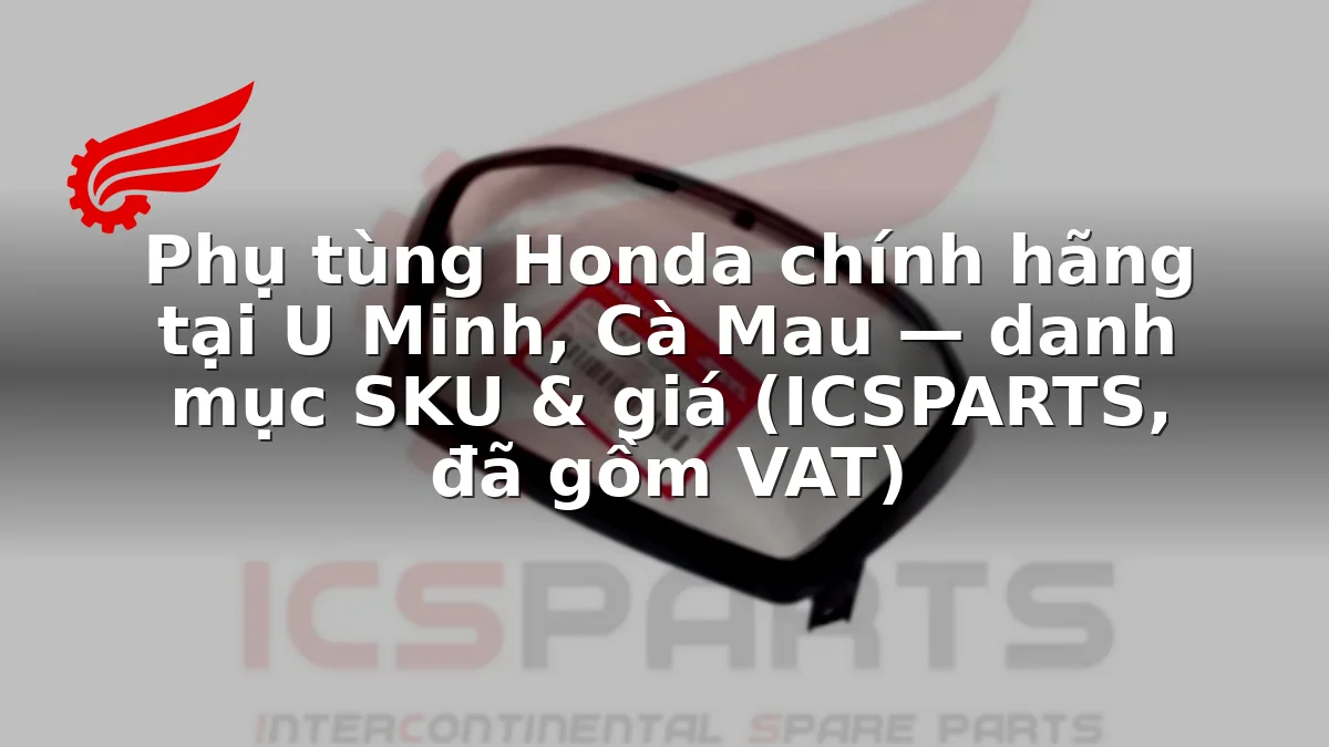 Phụ tùng Honda chính hãng tại U Minh, Cà Mau — danh mục SKU & giá (ICSPARTS, đã gồm VAT)