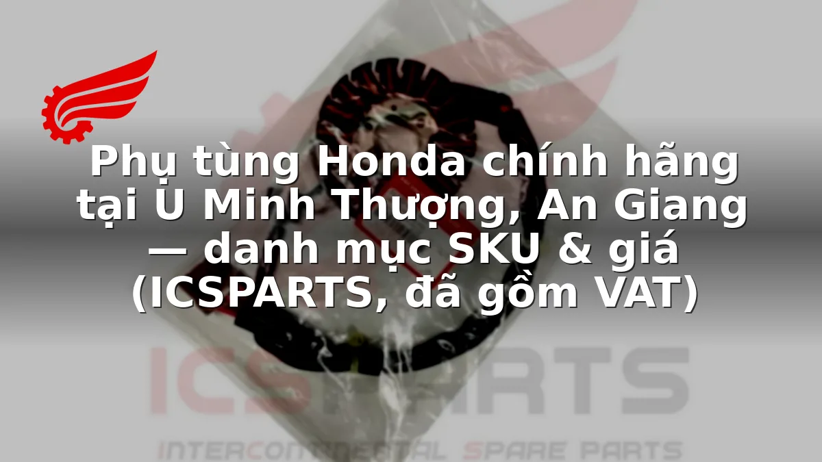 Phụ tùng Honda chính hãng tại U Minh Thượng, An Giang — danh mục SKU & giá (ICSPARTS, đã gồm VAT)