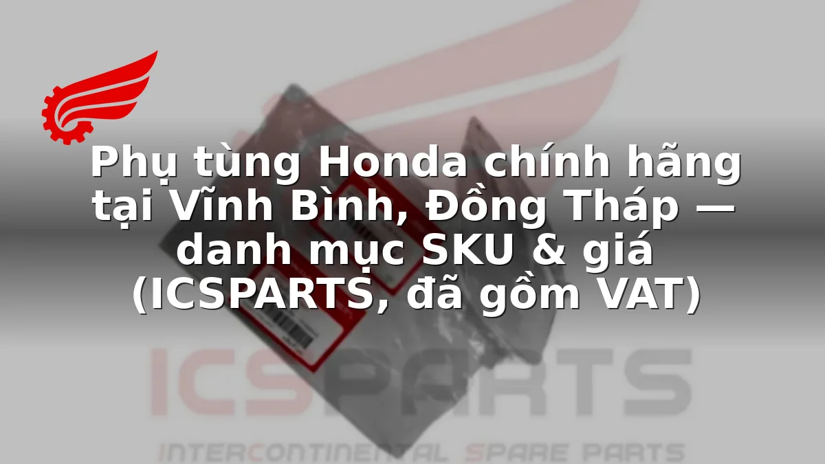 Phụ tùng Honda chính hãng tại Vĩnh Bình, Đồng Tháp — danh mục SKU & giá (ICSPARTS, đã gồm VAT)