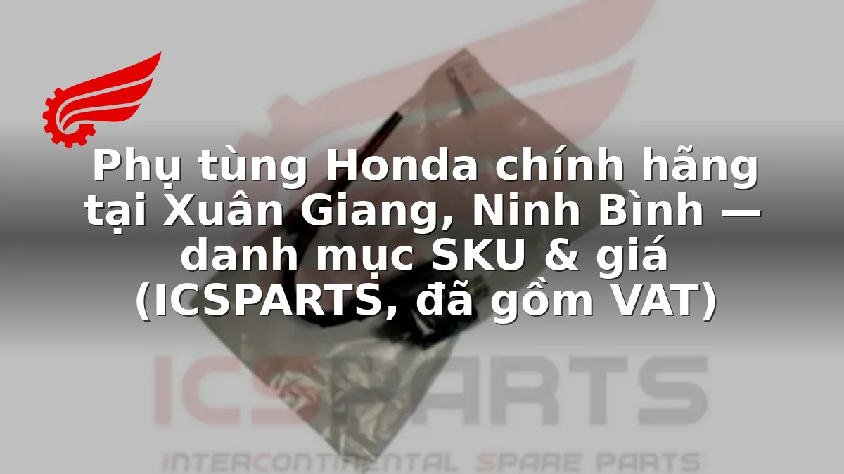 Phụ tùng Honda chính hãng tại Xuân Giang, Ninh Bình — danh mục SKU & giá (ICSPARTS, đã gồm VAT)