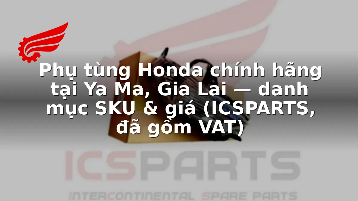 Phụ tùng Honda chính hãng tại Ya Ma, Gia Lai — danh mục SKU & giá (ICSPARTS, đã gồm VAT)