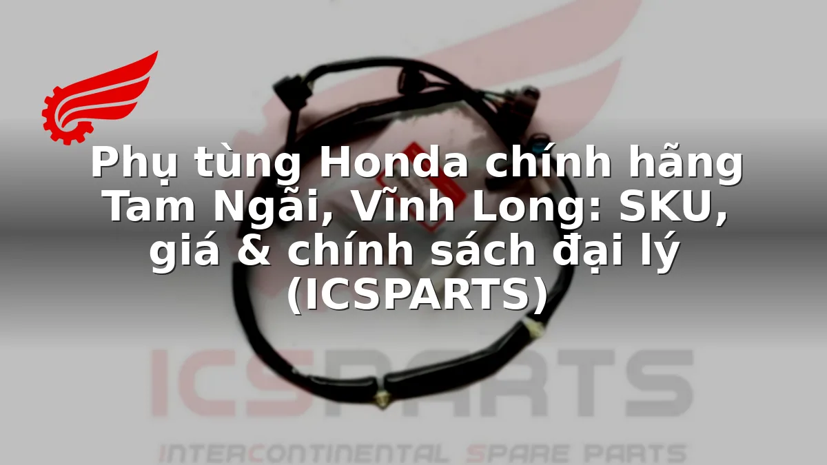 Phụ tùng Honda chính hãng Tam Ngãi, Vĩnh Long: SKU, giá & chính sách đại lý (ICSPARTS)