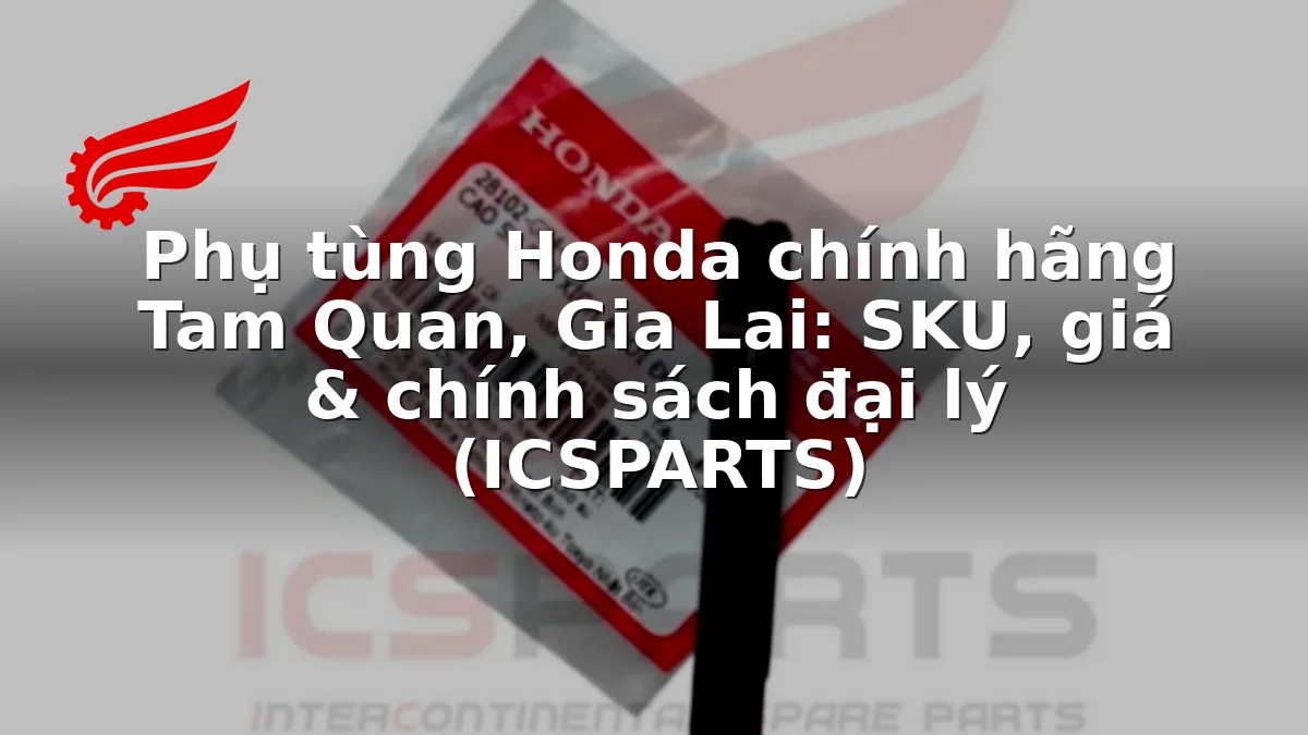 Phụ tùng Honda chính hãng Tam Quan, Gia Lai: SKU, giá & chính sách đại lý (ICSPARTS)