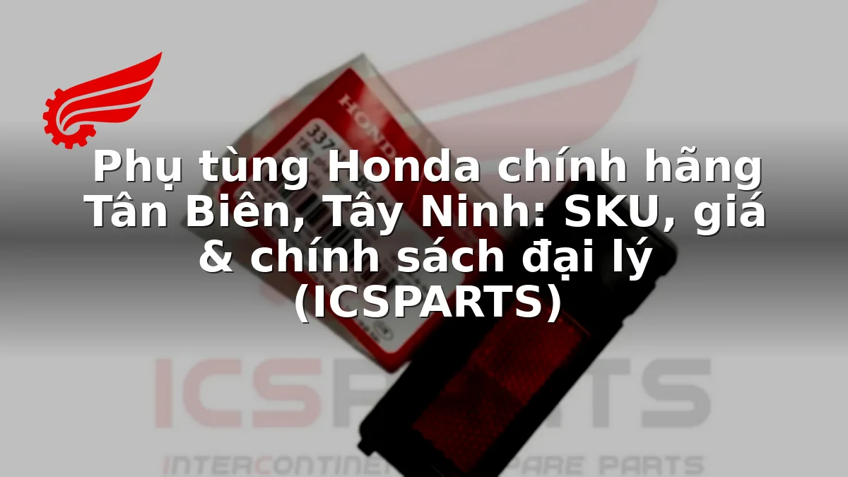 Phụ tùng Honda chính hãng Tân Biên, Tây Ninh: SKU, giá & chính sách đại lý (ICSPARTS)
