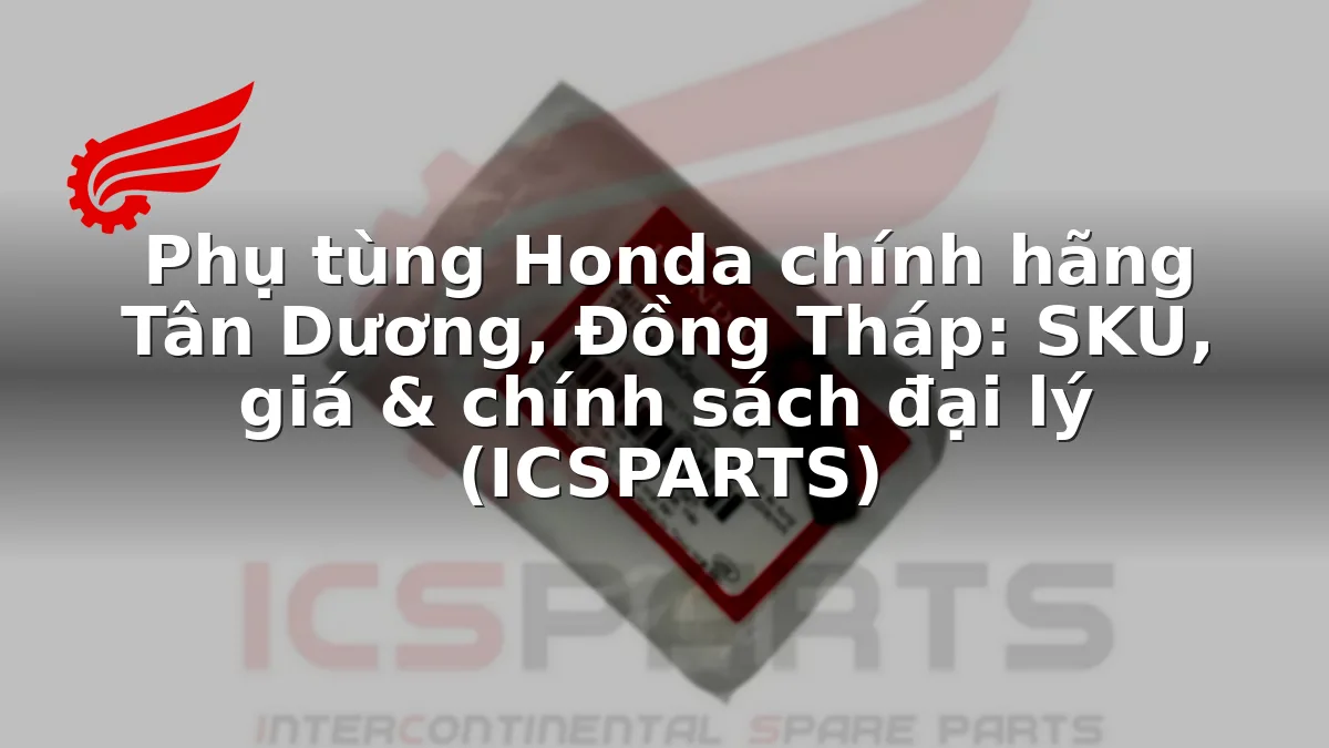 Phụ tùng Honda chính hãng Tân Dương, Đồng Tháp: SKU, giá & chính sách đại lý (ICSPARTS)