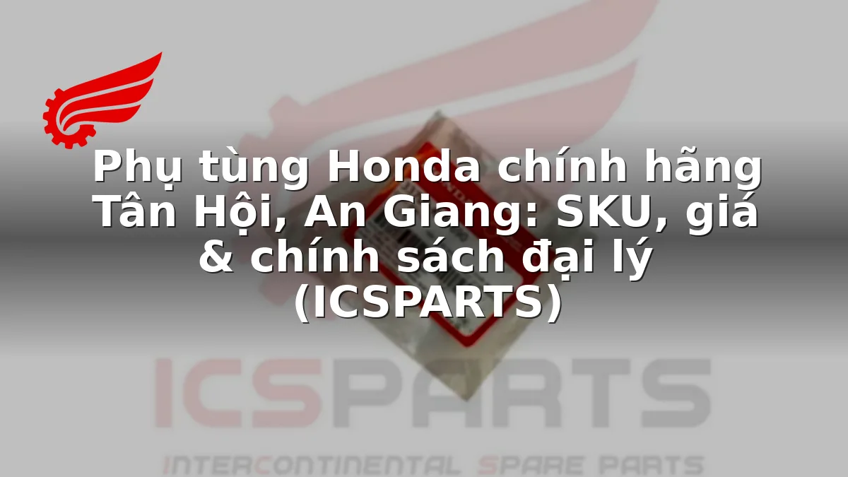 Phụ tùng Honda chính hãng Tân Hội, An Giang: SKU, giá & chính sách đại lý (ICSPARTS)