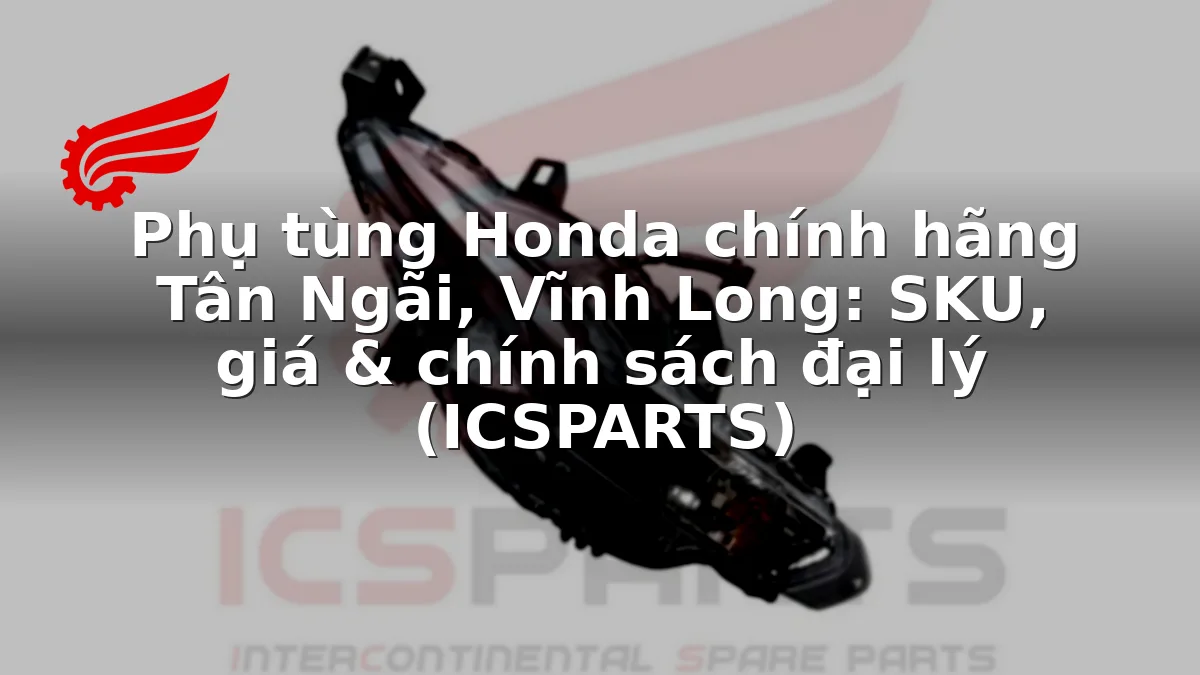 Phụ tùng Honda chính hãng Tân Ngãi, Vĩnh Long: SKU, giá & chính sách đại lý (ICSPARTS)