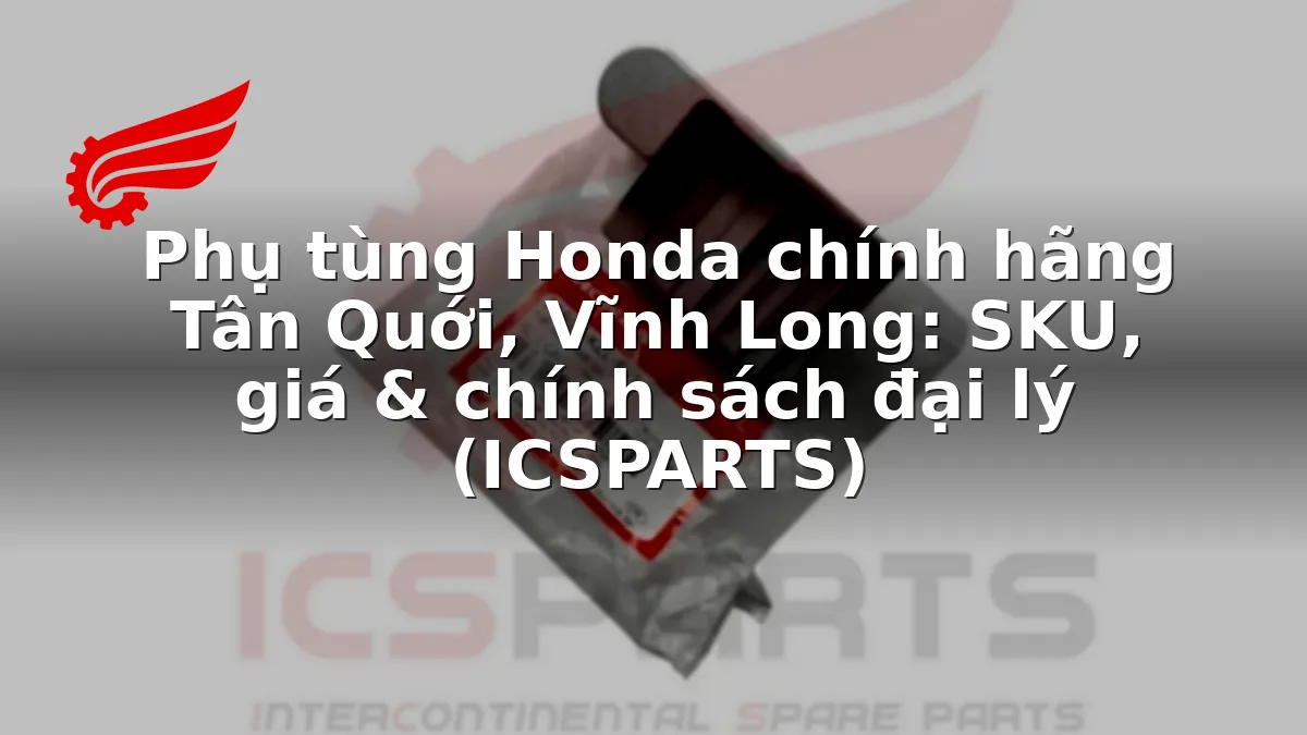Phụ tùng Honda chính hãng Tân Quới, Vĩnh Long: SKU, giá & chính sách đại lý (ICSPARTS)