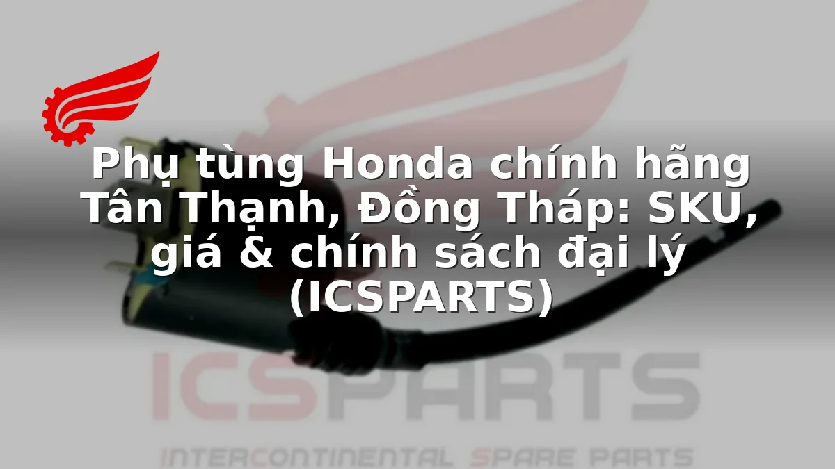 Phụ tùng Honda chính hãng Tân Thạnh, Đồng Tháp: SKU, giá & chính sách đại lý (ICSPARTS)