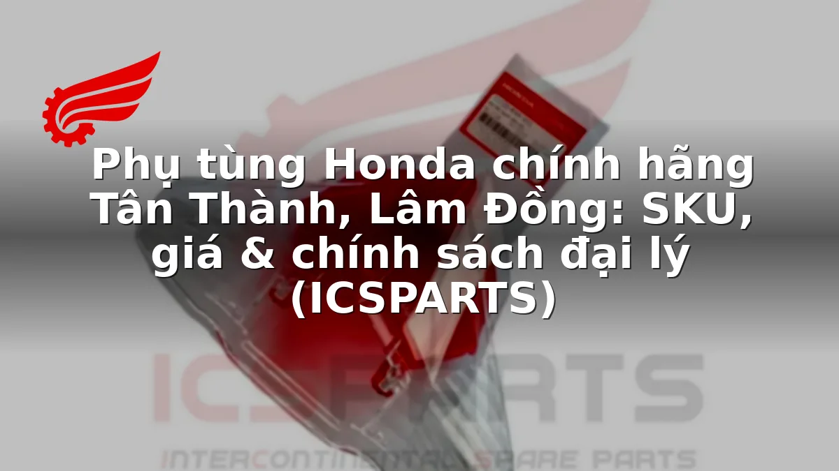 Phụ tùng Honda chính hãng Tân Thành, Lâm Đồng: SKU, giá & chính sách đại lý (ICSPARTS)