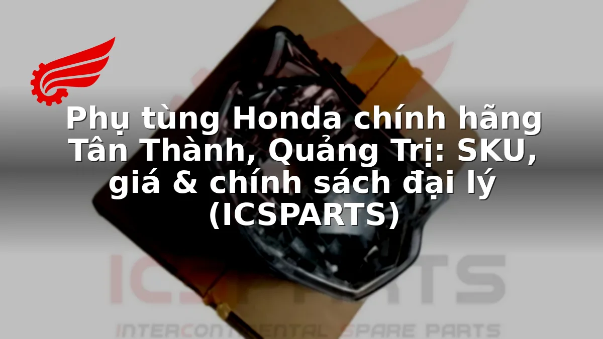 Phụ tùng Honda chính hãng Tân Thành, Quảng Trị: SKU, giá & chính sách đại lý (ICSPARTS)