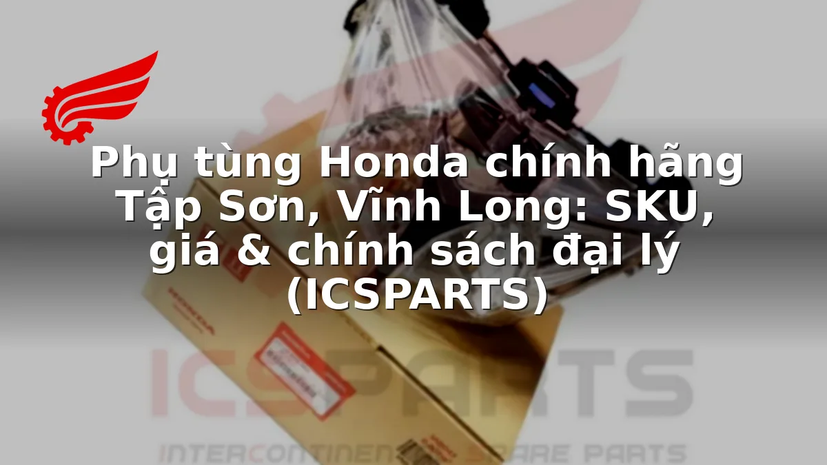 Phụ tùng Honda chính hãng Tập Sơn, Vĩnh Long: SKU, giá & chính sách đại lý (ICSPARTS)