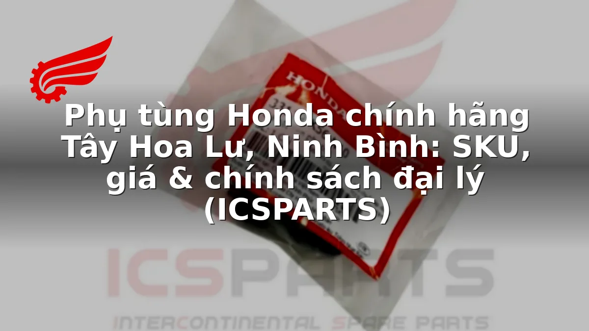 Phụ tùng Honda chính hãng Tây Hoa Lư, Ninh Bình: SKU, giá & chính sách đại lý (ICSPARTS)