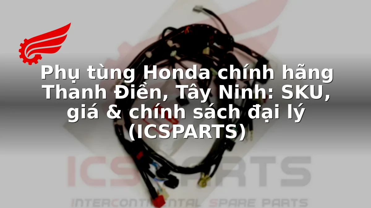 Phụ tùng Honda chính hãng Thanh Điền, Tây Ninh: SKU, giá & chính sách đại lý (ICSPARTS)