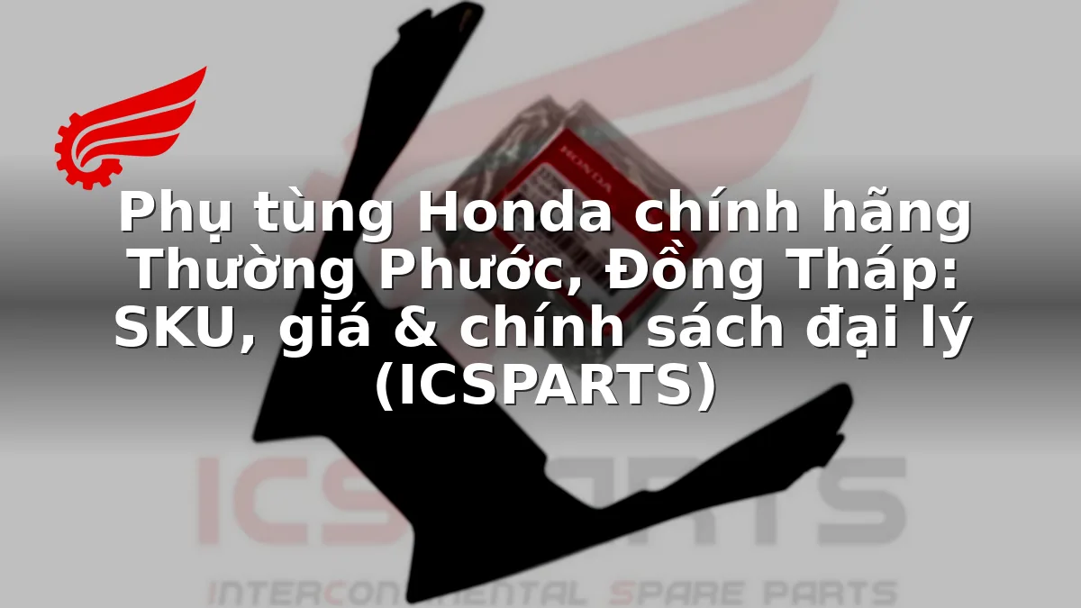 Phụ tùng Honda chính hãng Thường Phước, Đồng Tháp: SKU, giá & chính sách đại lý (ICSPARTS)