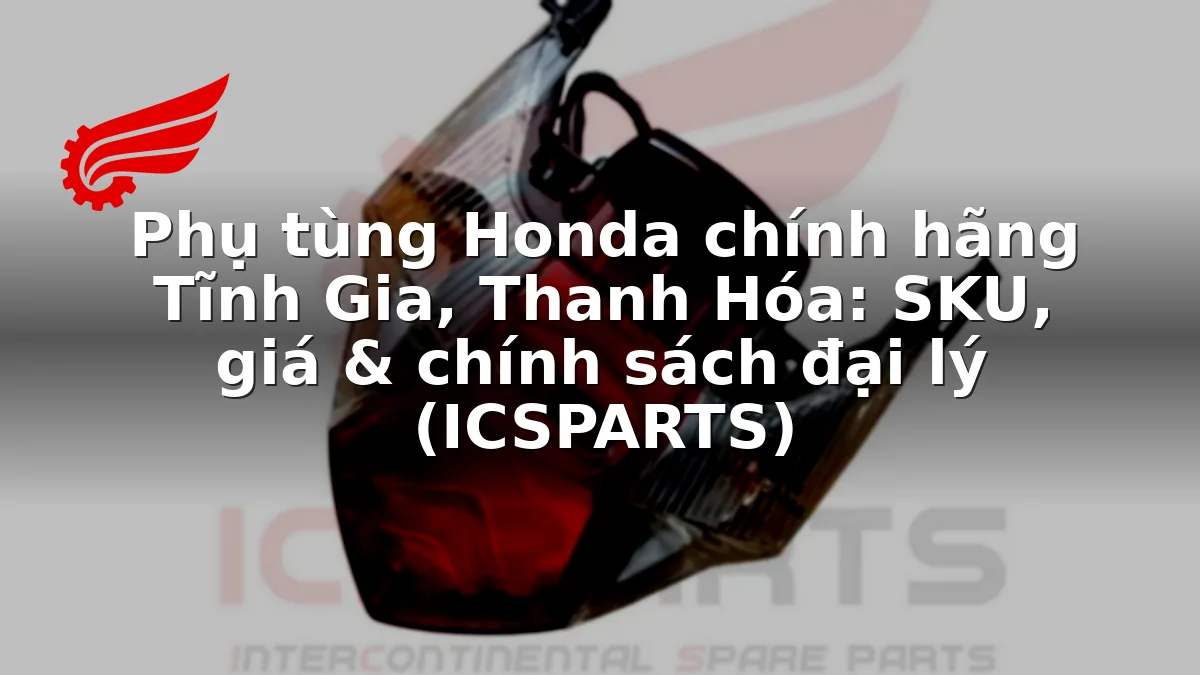 Phụ tùng Honda chính hãng Tĩnh Gia, Thanh Hóa: SKU, giá & chính sách đại lý (ICSPARTS)