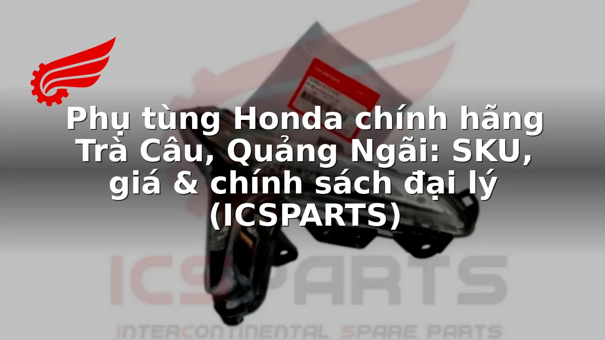 Phụ tùng Honda chính hãng Trà Câu, Quảng Ngãi: SKU, giá & chính sách đại lý (ICSPARTS)