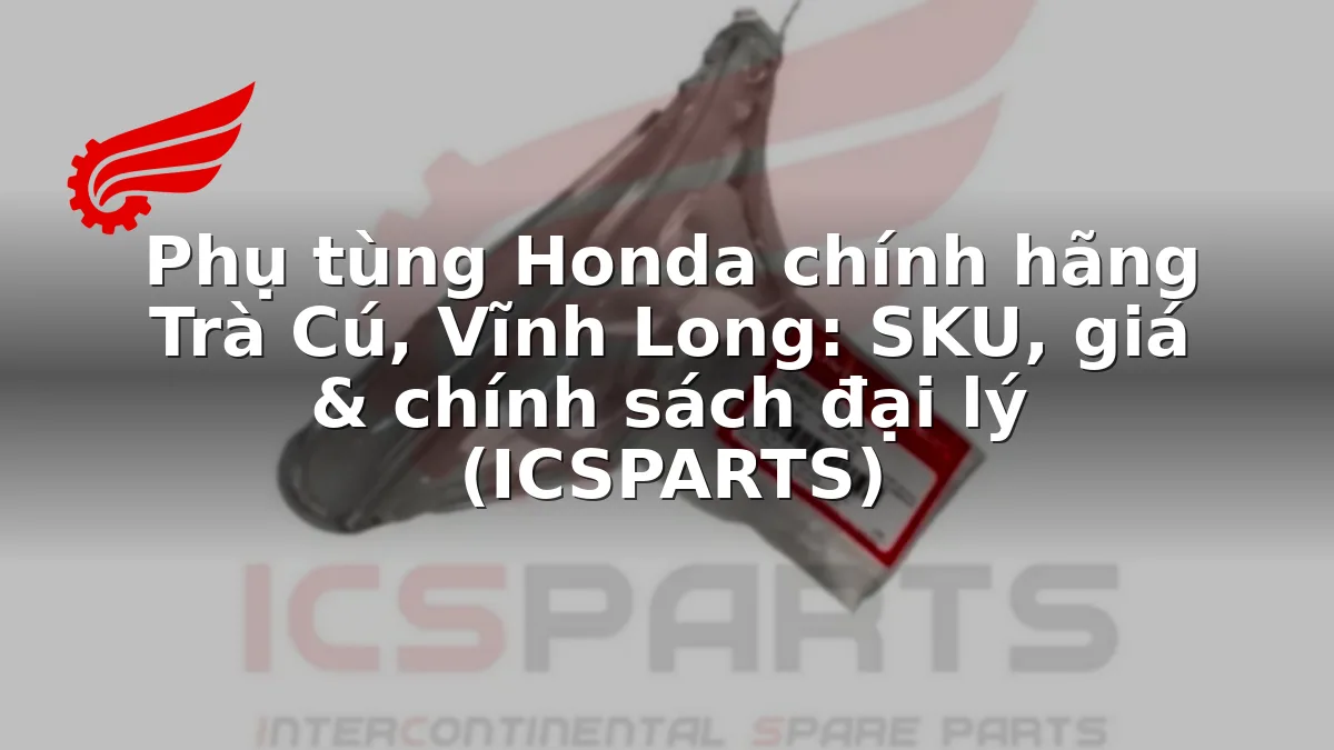 Phụ tùng Honda chính hãng Trà Cú, Vĩnh Long: SKU, giá & chính sách đại lý (ICSPARTS)