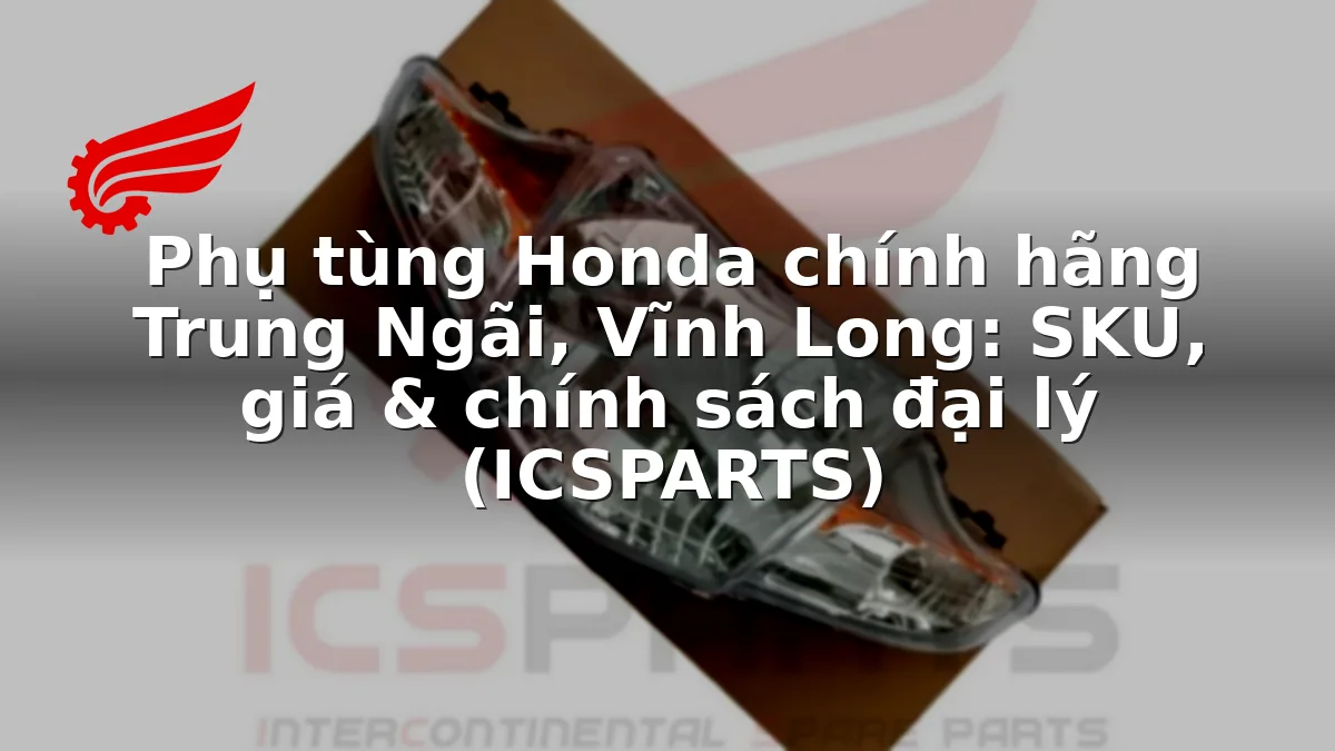 Phụ tùng Honda chính hãng Trung Ngãi, Vĩnh Long: SKU, giá & chính sách đại lý (ICSPARTS)