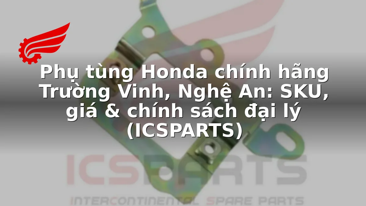 Phụ tùng Honda chính hãng Trường Vinh, Nghệ An: SKU, giá & chính sách đại lý (ICSPARTS)