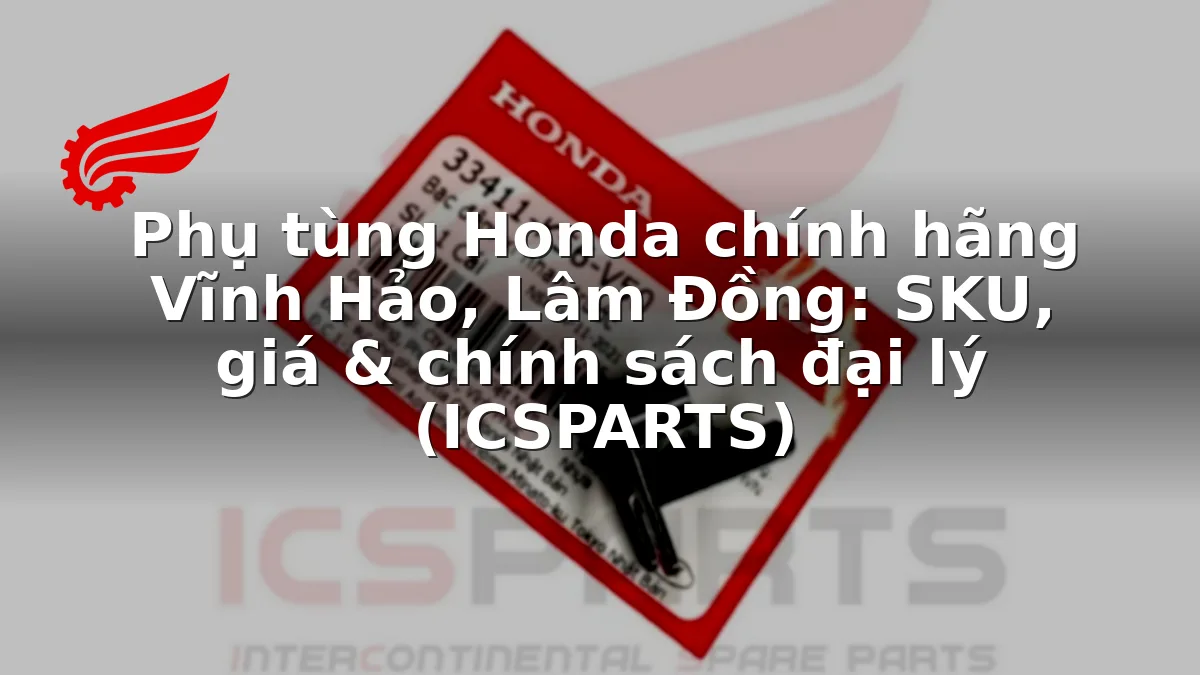 Phụ tùng Honda chính hãng Vĩnh Hảo, Lâm Đồng: SKU, giá & chính sách đại lý (ICSPARTS)