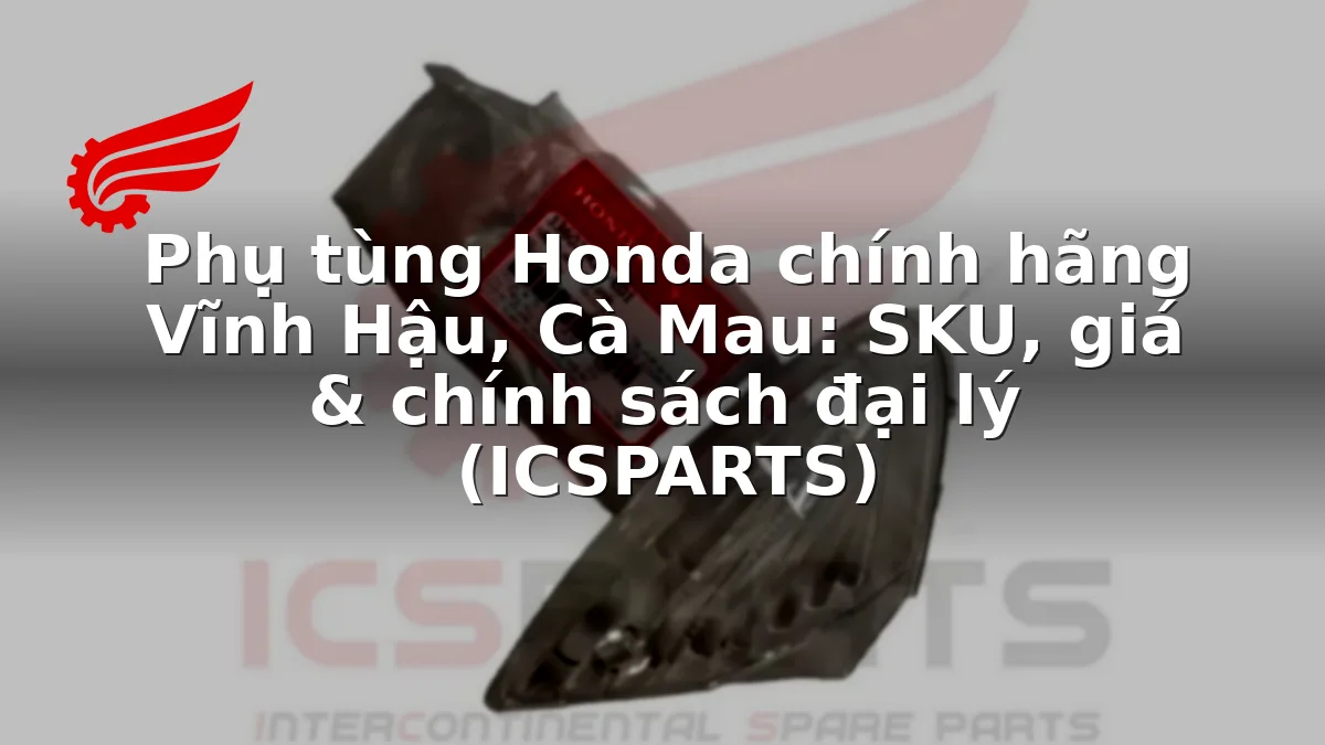 Phụ tùng Honda chính hãng Vĩnh Hậu, Cà Mau: SKU, giá & chính sách đại lý (ICSPARTS)