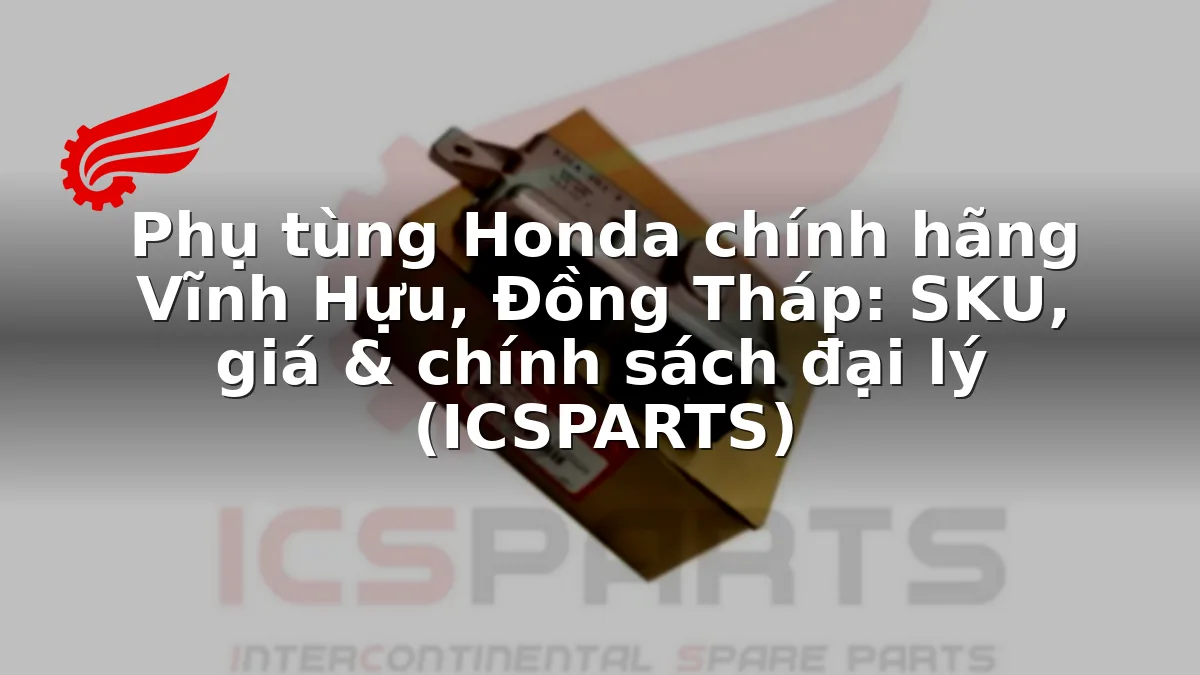 Phụ tùng Honda chính hãng Vĩnh Hựu, Đồng Tháp: SKU, giá & chính sách đại lý (ICSPARTS)