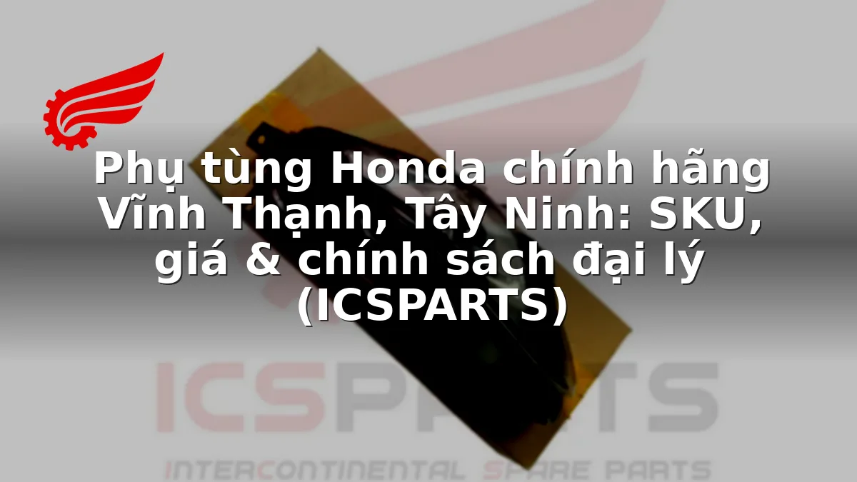 Phụ tùng Honda chính hãng Vĩnh Thạnh, Tây Ninh: SKU, giá & chính sách đại lý (ICSPARTS)