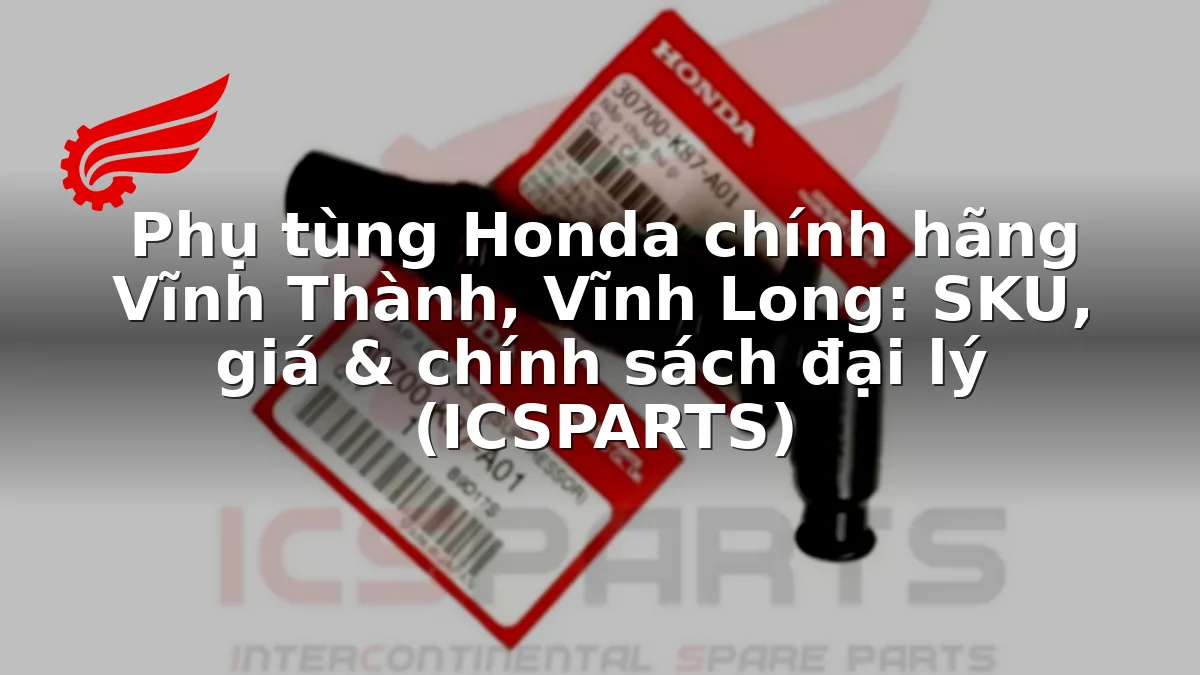 Phụ tùng Honda chính hãng Vĩnh Thành, Vĩnh Long: SKU, giá & chính sách đại lý (ICSPARTS)